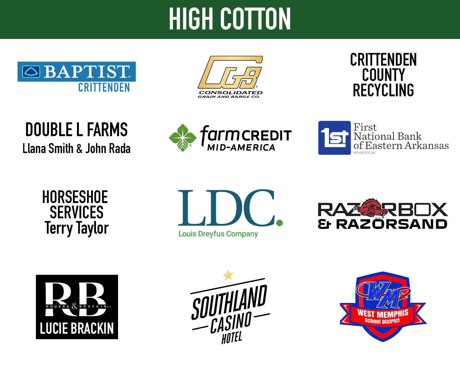 High Cotton $6,000 Sponsors: Baptist Crittenden, Consolidated Grain and Barge Company, Crittenden County Recycling, Double L Farms (Llana Smith and John Rada), Farm Credit Mid-America, First National Bank of Eastern Arkansas, Horseshoe Services Terry Taylor, Louis Dreyfus Company, Razorbox & Razorsand, Rogers and Brackin Law Firm - Lucie Brackin, Southland, West Memphis School District